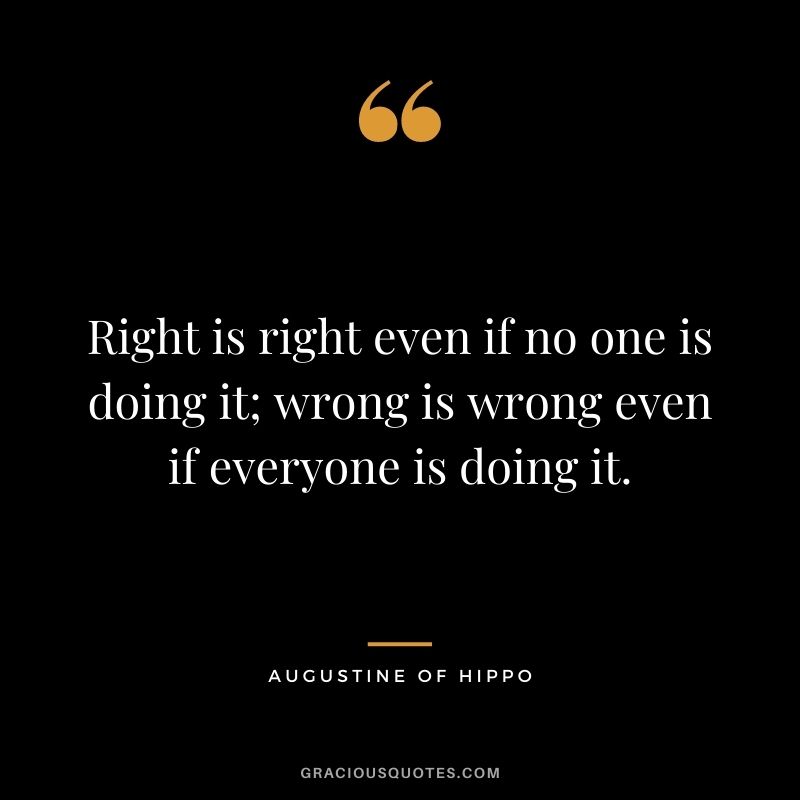 Right is right even if no one is doing it; wrong is wrong even if everyone is doing it. - Augustine of Hippo
