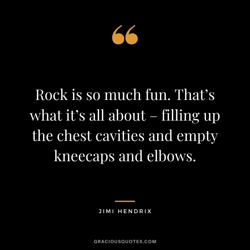 Rock is so much fun. That’s what it’s all about – filling up the chest cavities and empty kneecaps and elbows.