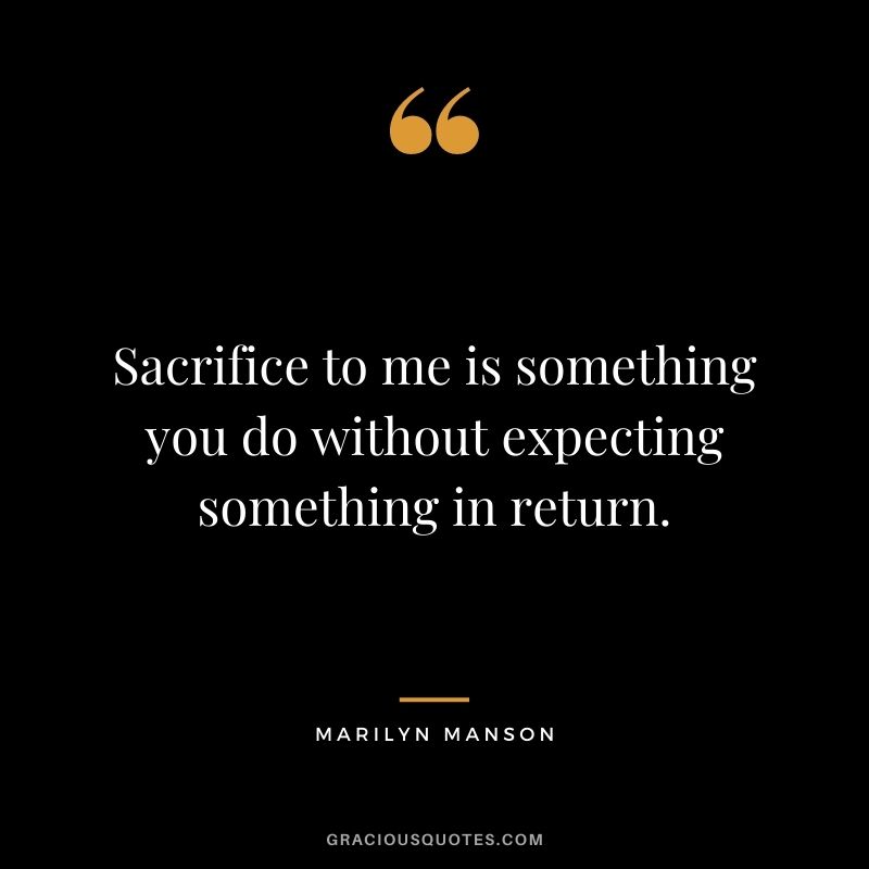 Sacrifice to me is something you do without expecting something in return.