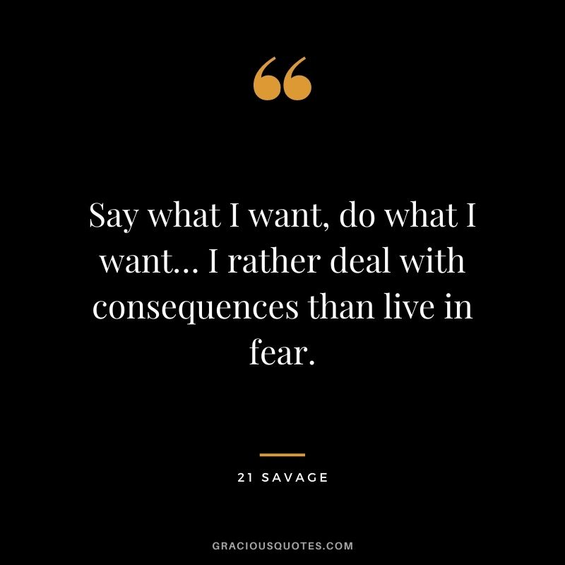 Say what I want, do what I want… I rather deal with consequences than live in fear.