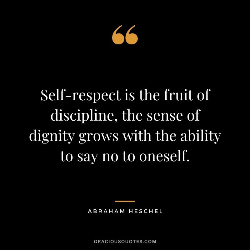 Self-respect is the fruit of discipline, the sense of dignity grows with the ability to say no to oneself. - Abraham Heschel