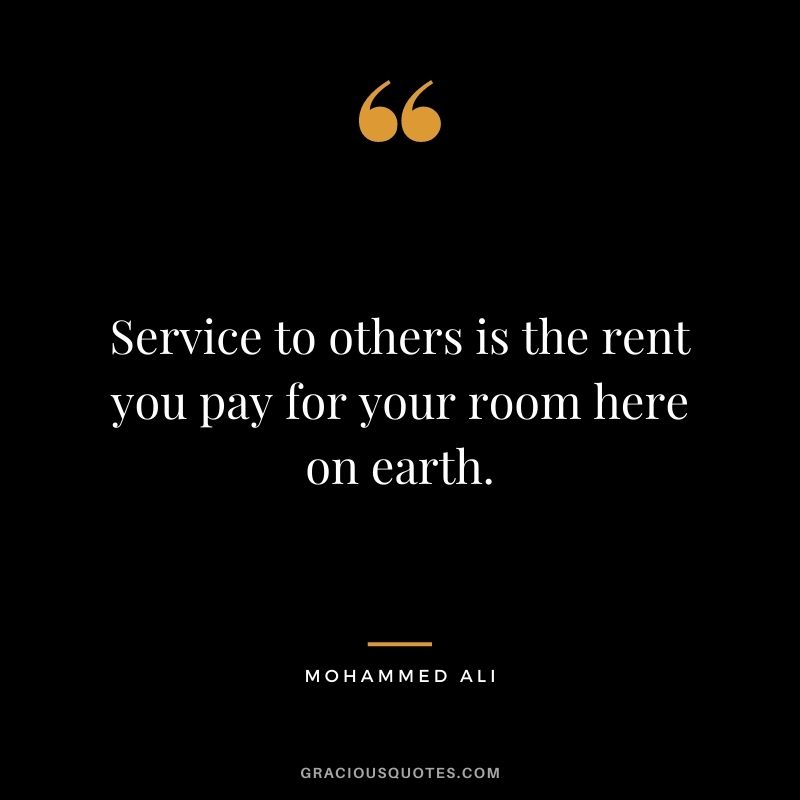Service to others is the rent you pay for your room here on earth. - Mohammed Ali