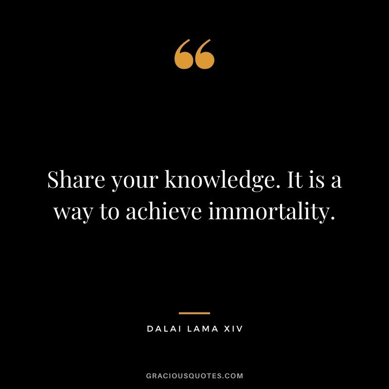Share your knowledge. It is a way to achieve immortality. ― Dalai Lama XIV