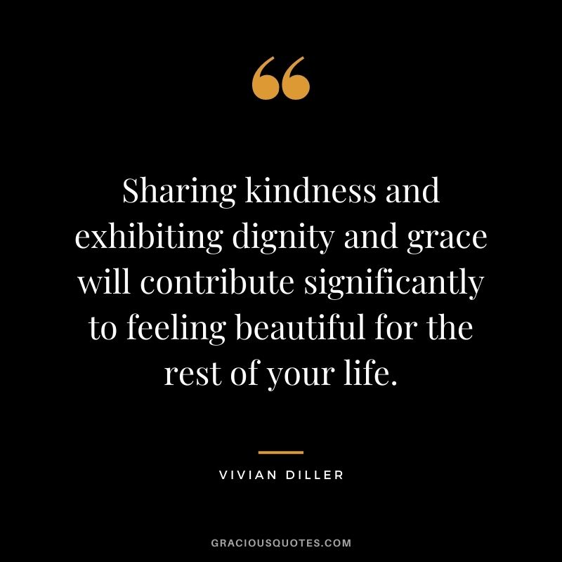 Sharing kindness and exhibiting dignity and grace will contribute significantly to feeling beautiful for the rest of your life. - Vivian Diller
