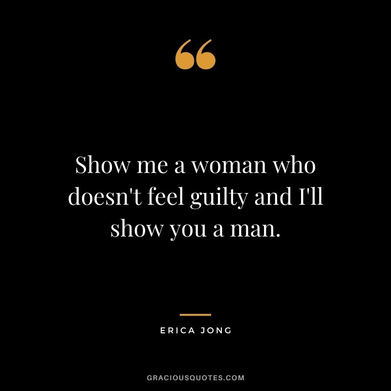 Show me a woman who doesn't feel guilty and I'll show you a man.