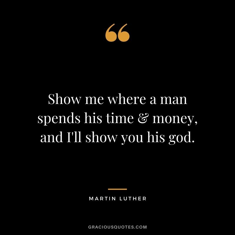 Show me where a man spends his time & money, and I'll show you his god.