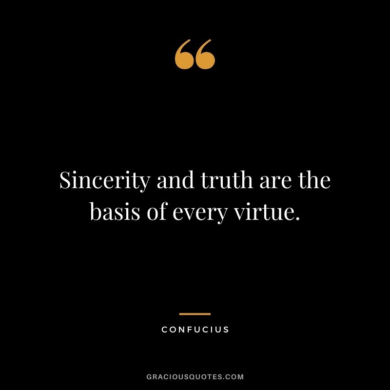 Sincerity and truth are the basis of every virtue. - Confucius