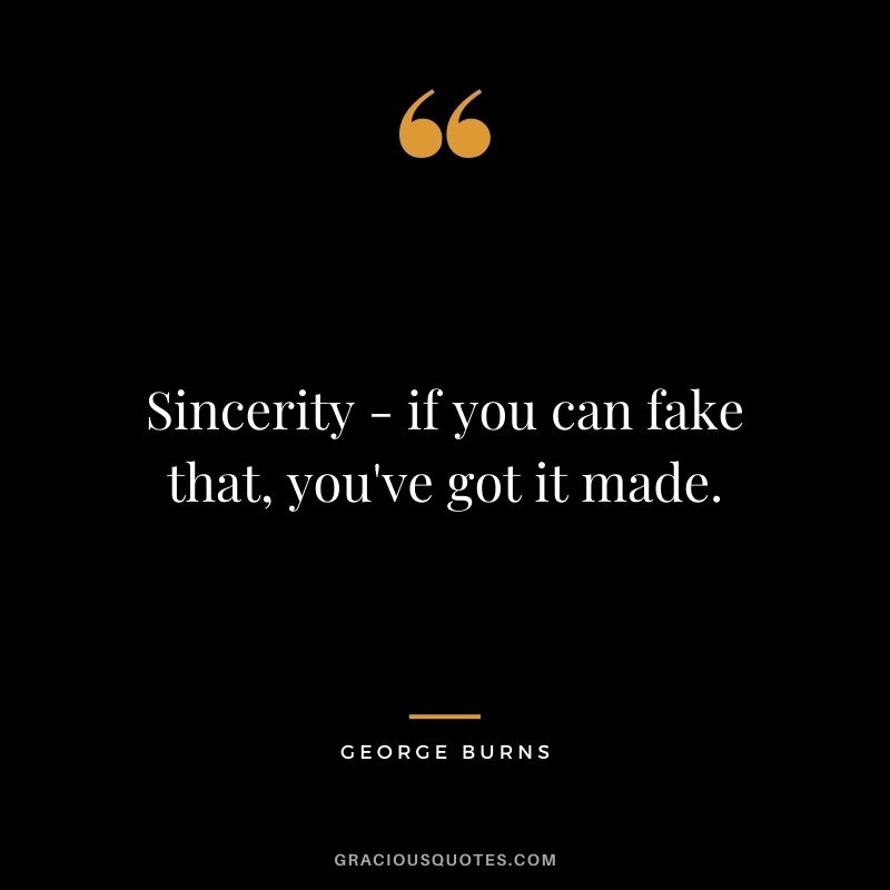 Sincerity - if you can fake that, you've got it made. - George Burns