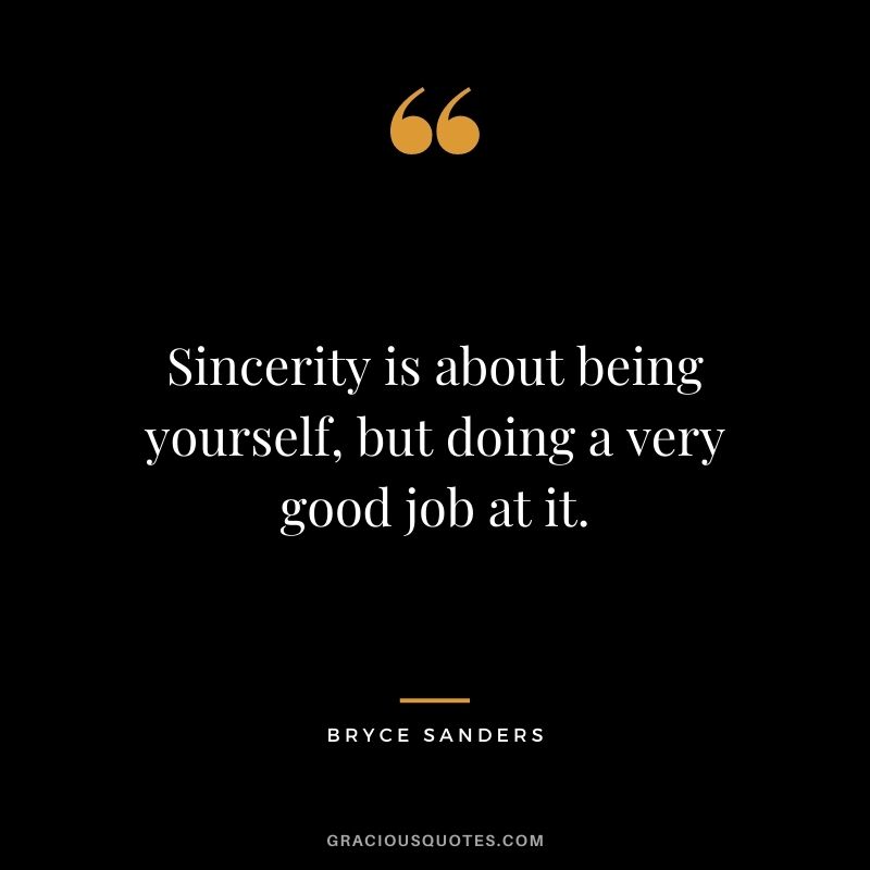 Sincerity is about being yourself, but doing a very good job at it. - Bryce Sanders
