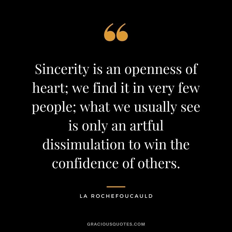 Sincerity is an openness of heart; we find it in very few people; what we usually see is only an artful dissimulation to win the confidence of others. - La Rochefoucauld