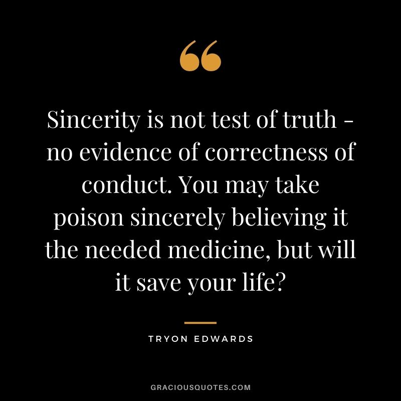 Sincerity is not test of truth - no evidence of correctness of conduct. You may take poison sincerely believing it the needed medicine, but will it save your life - Tryon Edwards