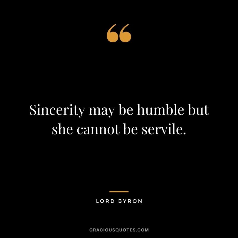 Sincerity may be humble but she cannot be servile. - Lord Byron