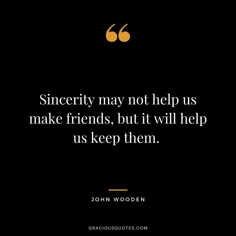 Sincerity may not help us make friends, but it will help us keep them. - John Wooden 