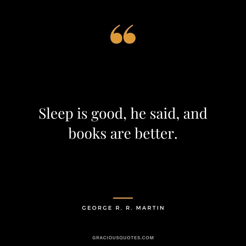 Sleep is good, he said, and books are better. ― George R. R. Martin