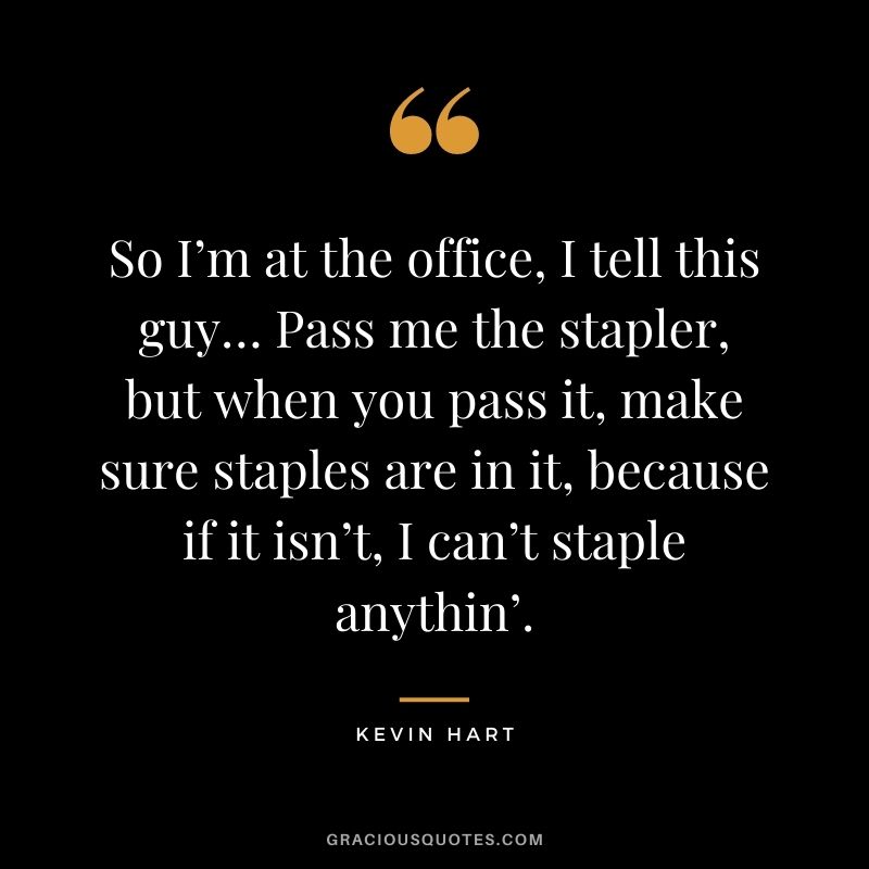So I’m at the office, I tell this guy… Pass me the stapler, but when you pass it, make sure staples are in it, because if it isn’t, I can’t staple anythin’.