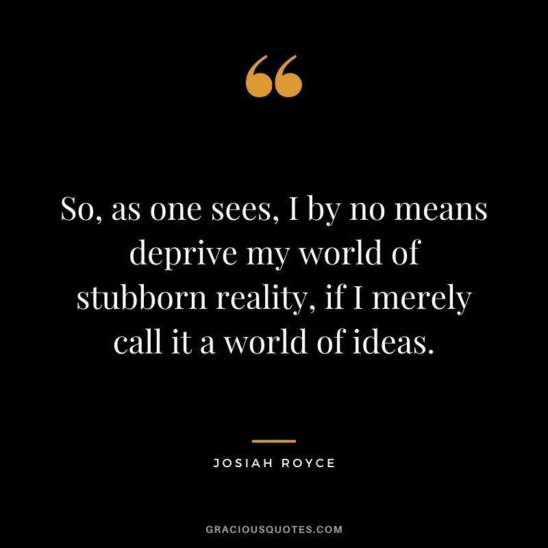 So, as one sees, I by no means deprive my world of stubborn reality, if I merely call it a world of ideas.