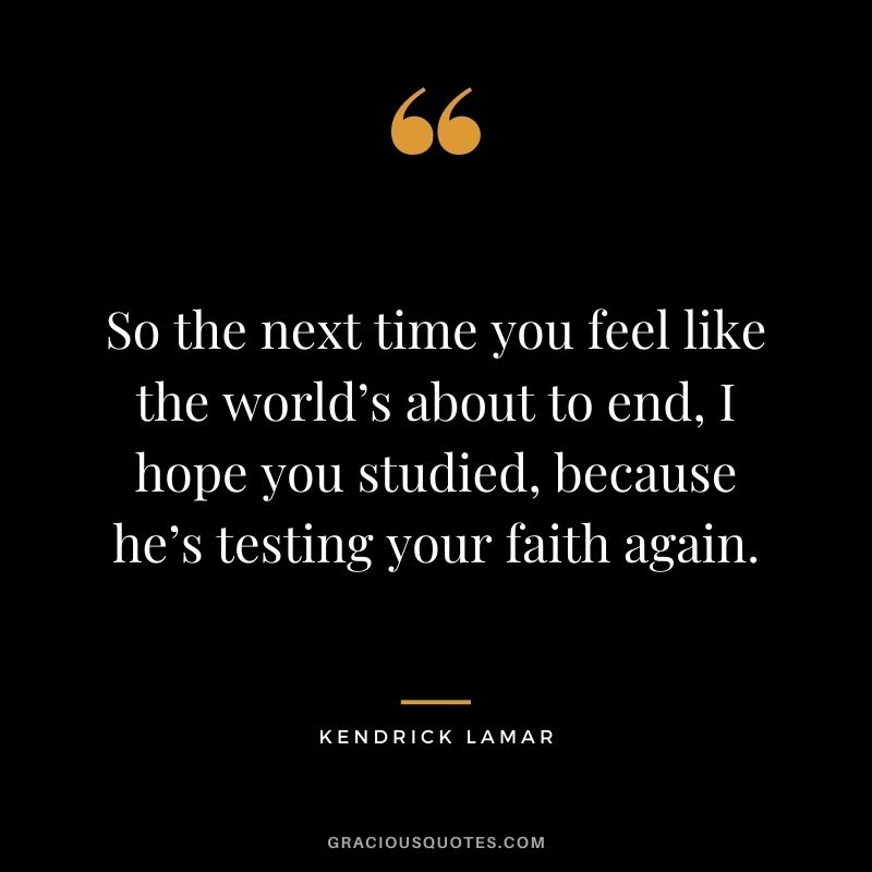 So the next time you feel like the world’s about to end, I hope you studied, because he’s testing your faith again.