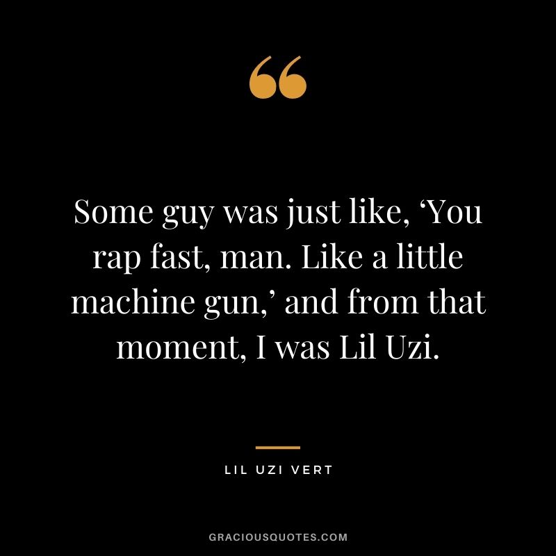Some guy was just like, ‘You rap fast, man. Like a little machine gun,’ and from that moment, I was Lil Uzi.