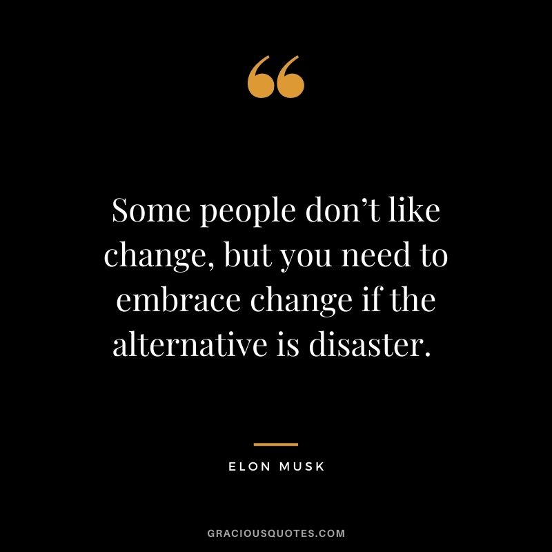 Some people don’t like change, but you need to embrace change if the alternative is disaster. - Elon Musk