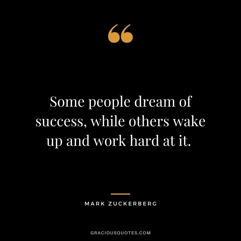 Some people dream of success, while others wake up and work hard at it. - Mark Zuckerberg