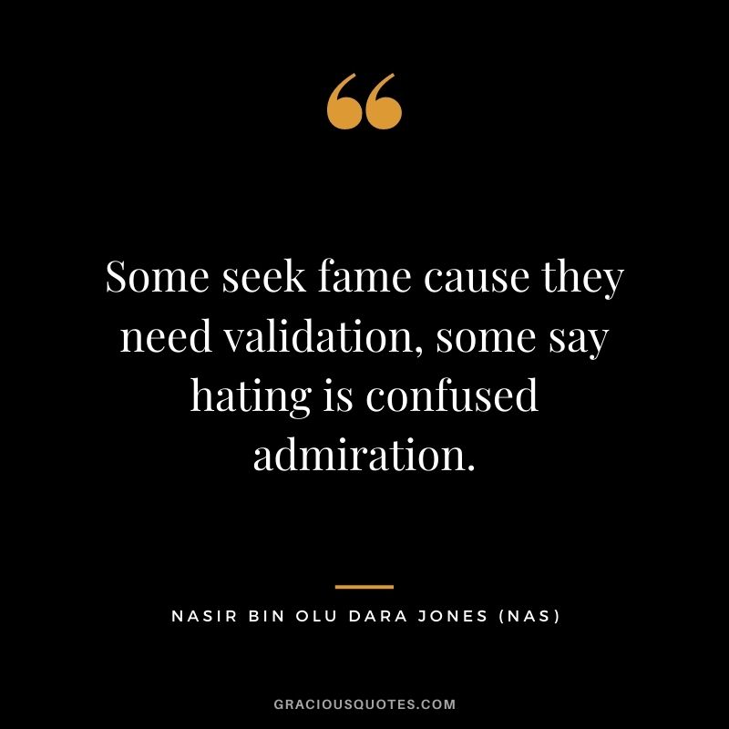 Some seek fame cause they need validation, some say hating is confused admiration.