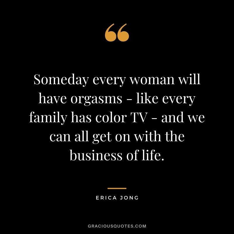Someday every woman will have orgasms - like every family has color TV - and we can all get on with the business of life.