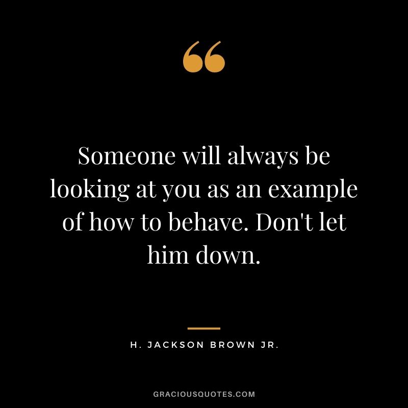 Someone will always be looking at you as an example of how to behave. Don't let him down.