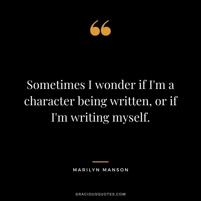 Sometimes I wonder if I'm a character being written, or if I'm writing myself.