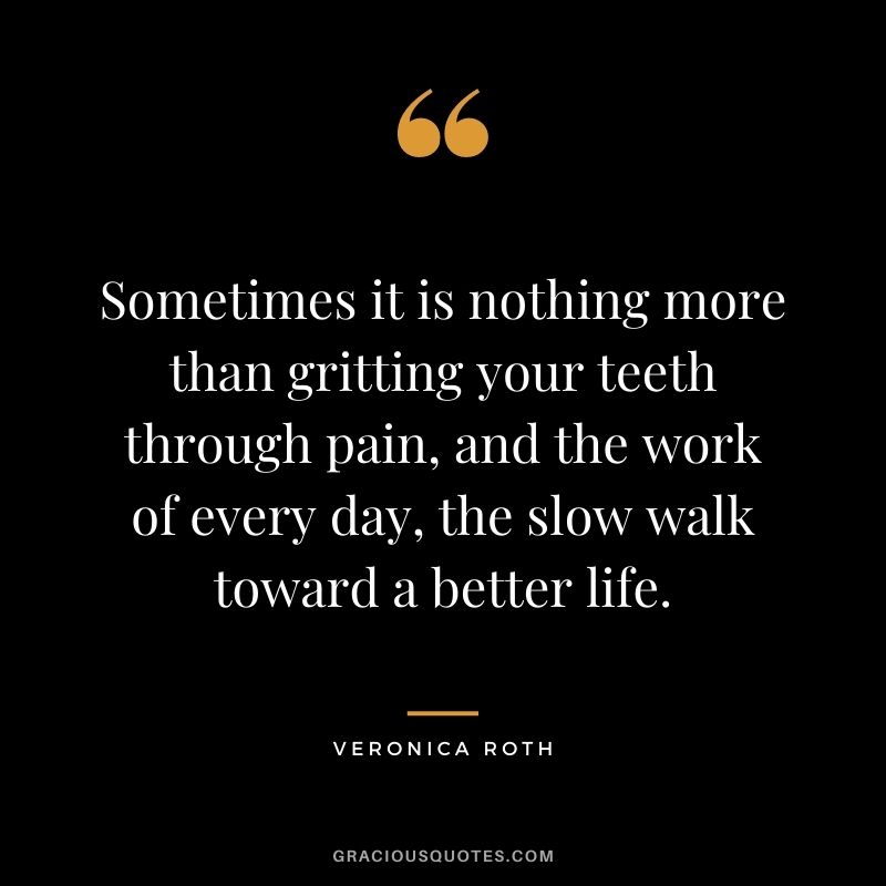 Sometimes it is nothing more than gritting your teeth through pain, and the work of every day, the slow walk toward a better life.