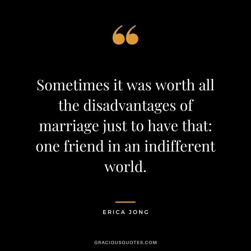 Sometimes it was worth all the disadvantages of marriage just to have that one friend in an indifferent world. - Erica Jong