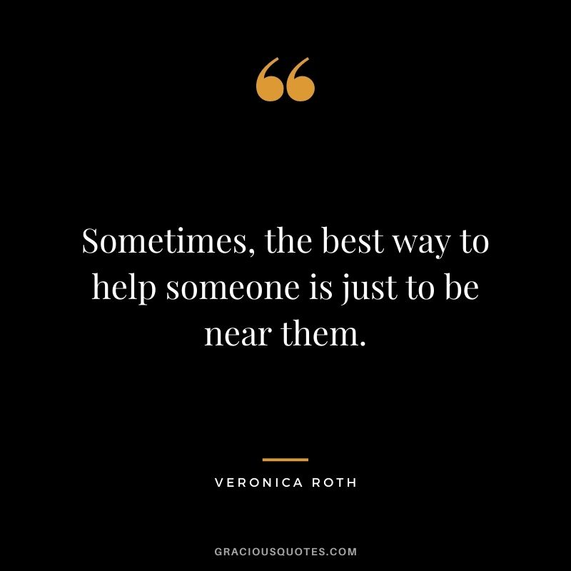 Sometimes, the best way to help someone is just to be near them.