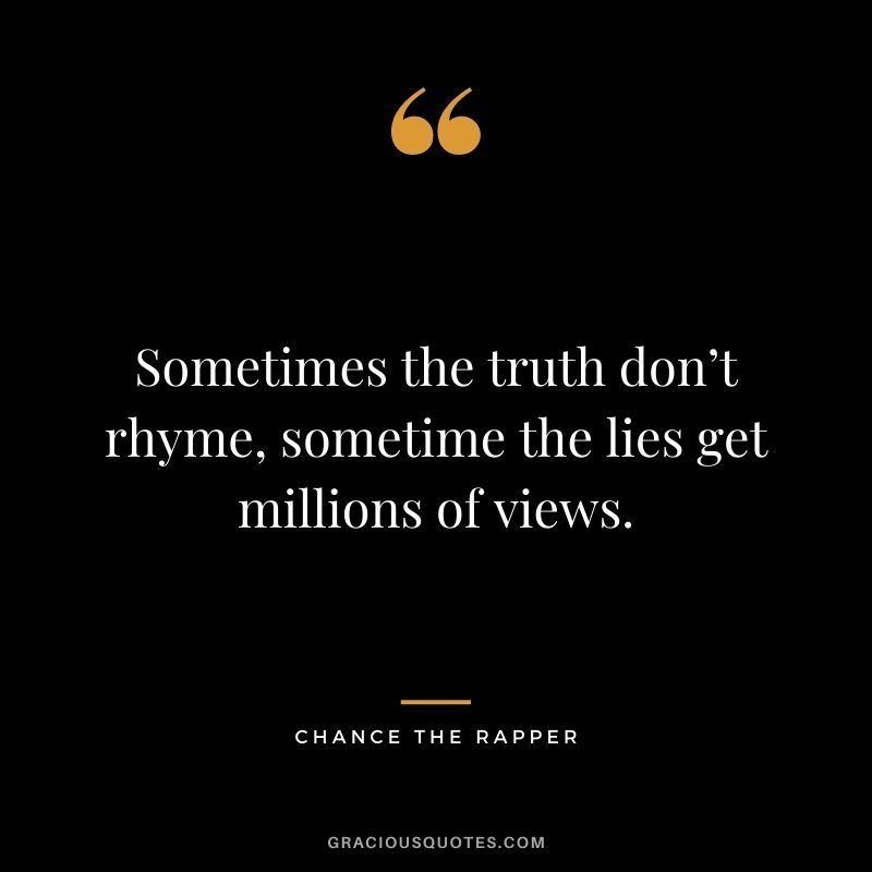 Sometimes the truth don’t rhyme, sometime the lies get millions of views.