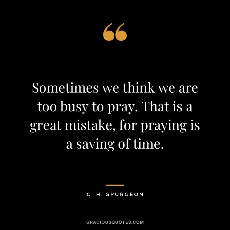 Sometimes we think we are too busy to pray. That is a great mistake, for praying is a saving of time. - C. H. Spurgeon