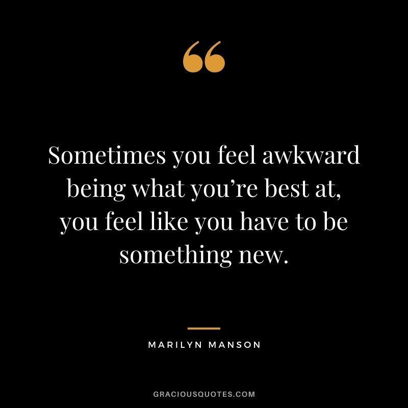 Sometimes you feel awkward being what you’re best at, you feel like you have to be something new.