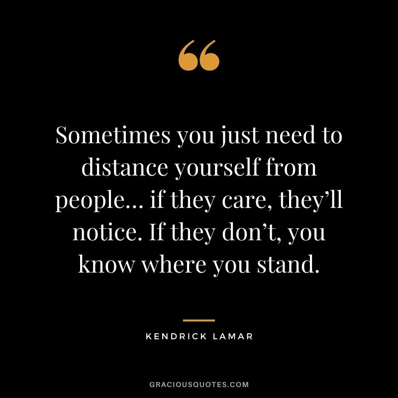 Sometimes you just need to distance yourself from people… if they care, they’ll notice. If they don’t, you know where you stand.