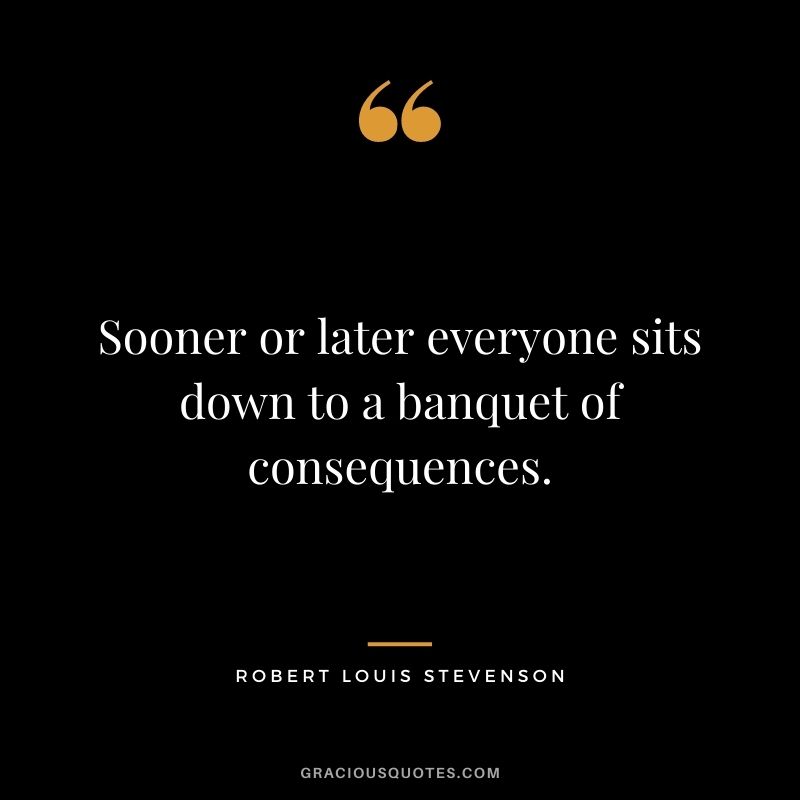 Sooner or later everyone sits down to a banquet of consequences.
