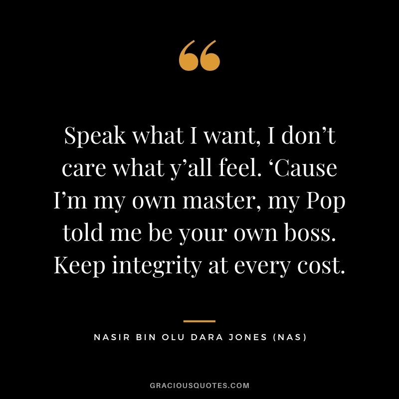Speak what I want, I don’t care what y’all feel. ‘Cause I’m my own master, my Pop told me be your own boss. Keep integrity at every cost.