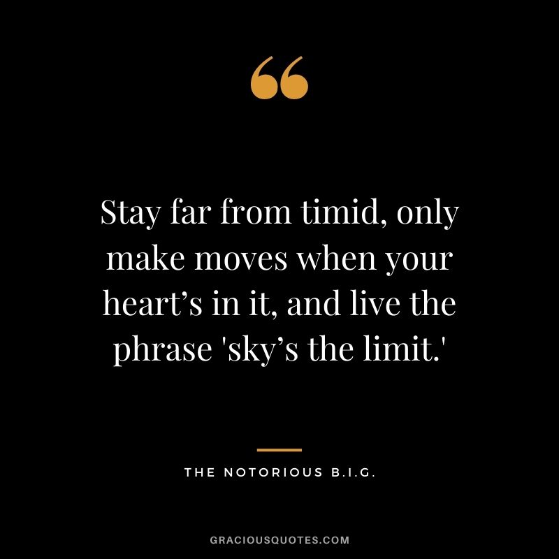 Stay far from timid, only make moves when your heart’s in it, and live the phrase 'sky’s the limit.'