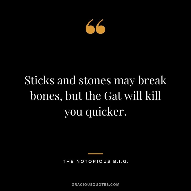 Sticks and stones may break bones, but the Gat will kill you quicker.