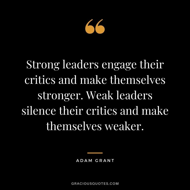 Strong leaders engage their critics and make themselves stronger. Weak leaders silence their critics and make themselves weaker.