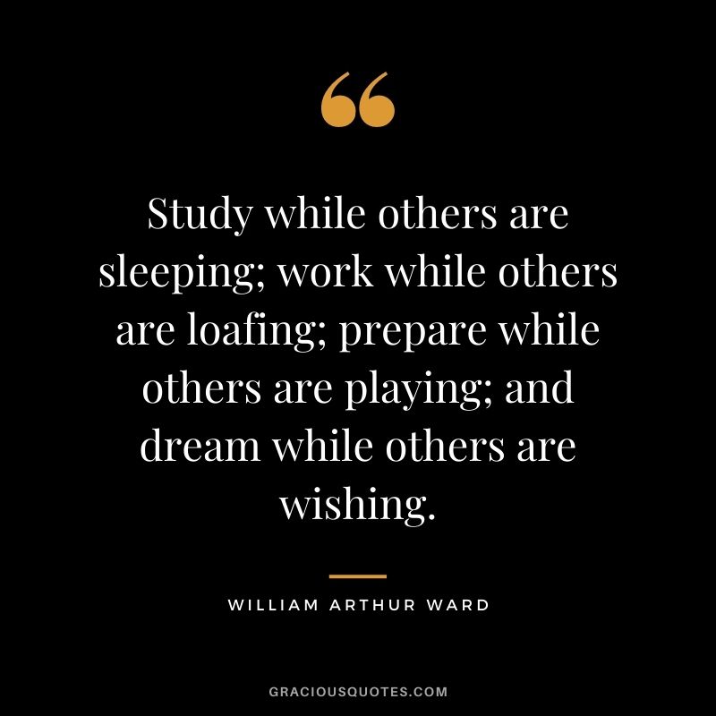 Study while others are sleeping; work while others are loafing; prepare while others are playing; and dream while others are wishing.