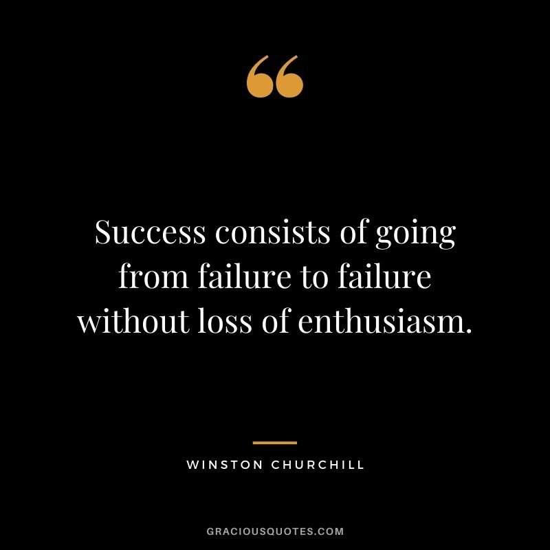 Success consists of going from failure to failure without loss of enthusiasm. — Winston Churchill
