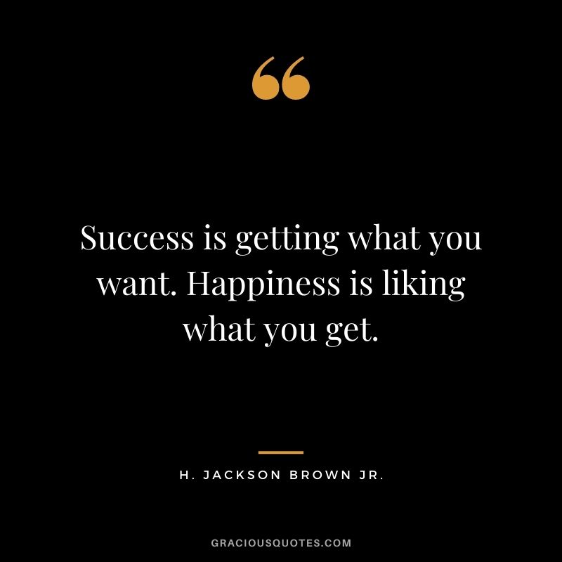 Success is getting what you want. Happiness is liking what you get.