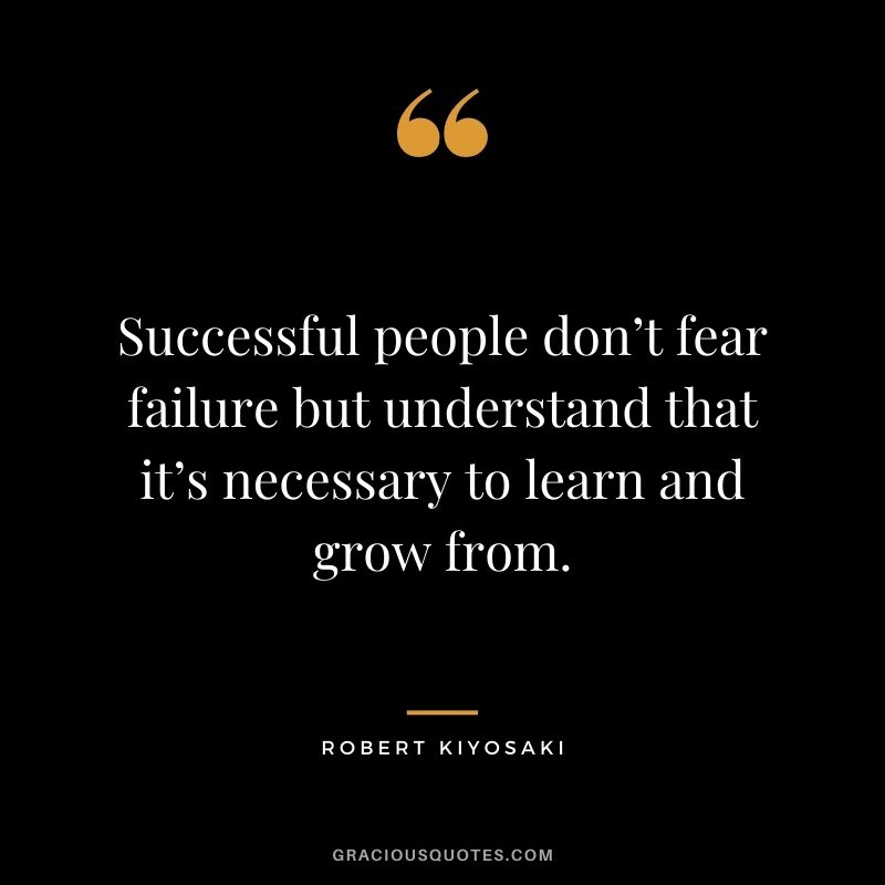 Successful people don’t fear failure but understand that it’s necessary to learn and grow from. - Robert Kiyosaki