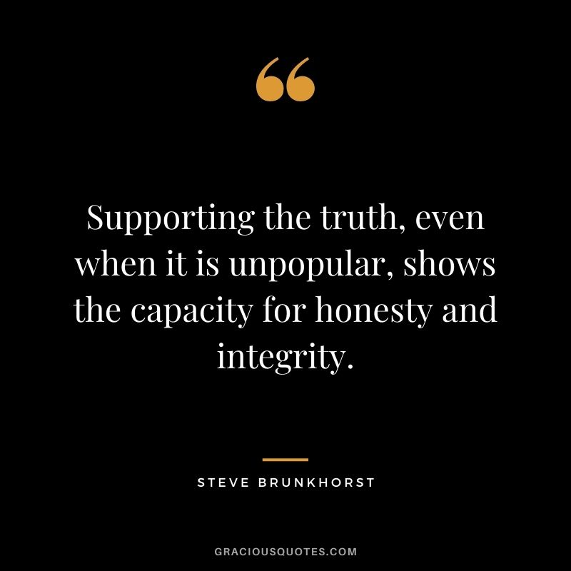 Supporting the truth, even when it is unpopular, shows the capacity for honesty and integrity. - Steve Brunkhorst