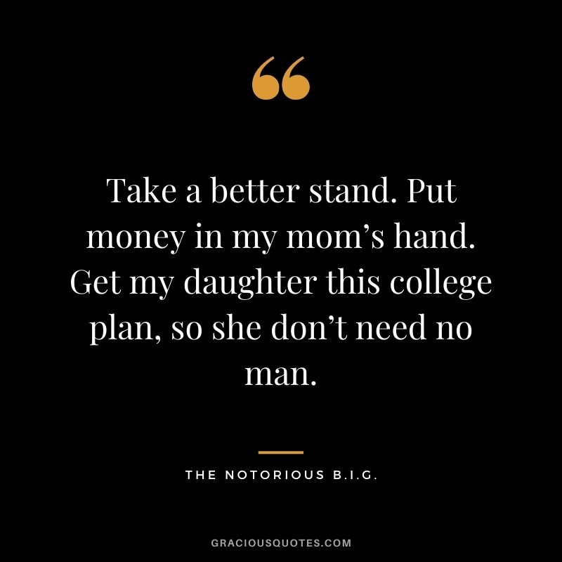 Take a better stand. Put money in my mom’s hand. Get my daughter this college plan, so she don’t need no man.