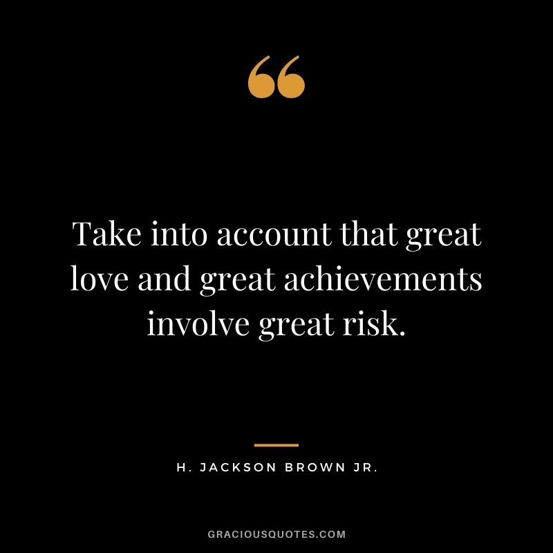 Take into account that great love and great achievements involve great risk.