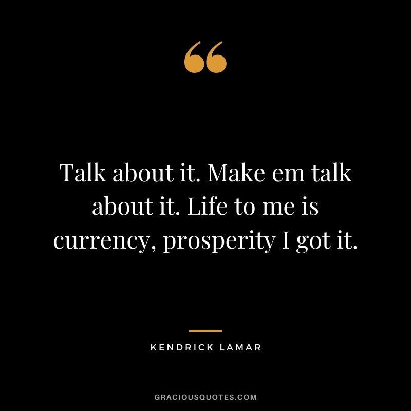 Talk about it. Make em talk about it. Life to me is currency, prosperity I got it.
