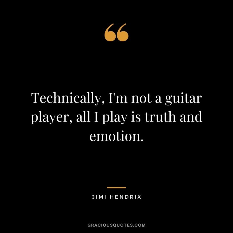 Technically, I'm not a guitar player, all I play is truth and emotion.