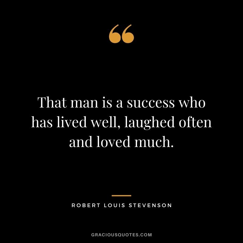 That man is a success who has lived well, laughed often and loved much.